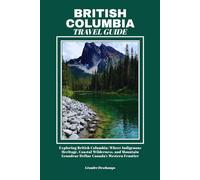 BRITISH COLUMBIA TRAVEL GUIDE: Exploring British Columbia: Where Indigenous Heritage, Coastal Wilderness, and Mountain Grandeur Define Canada’s Western Frontier