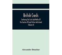 British Crests: Containing The Crests And Mottos Of The Families Of Great Britain And Ireland; Together With Those Of The Principal Cities; And A Glossary Of Heraldic Terms (Volume Ii)