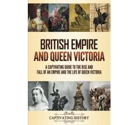 British Empire and Queen Victoria: A Captivating Guide to the Rise and Fall of an Empire and the Life of Queen Victoria (Key Periods in England's Past)