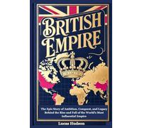British Empire: The Epic Story of Ambition, Conquest, and Legacy Behind the Rise and Fall of the World’s Most Influential Empire
