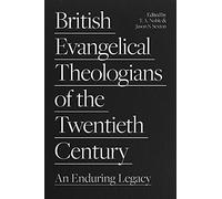 British Evangelical Theologians of the Twentieth Century: An Enduring Legacy