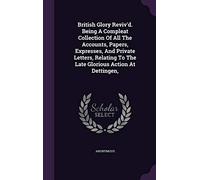 British Glory Reviv'd. Being A Compleat Collection Of All The Accounts, Papers, Expresses, And Private Letters, Relating To The Late Glorious Action At Dettingen,