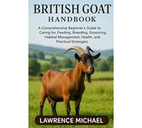 BRITISH GOATS: A Comprehensive Beginner’s Guide to Caring for, Feeding, Breeding, Grooming, Habitat Management, Health, and Practical Strategies