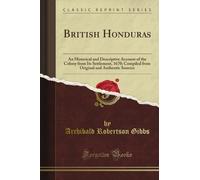 British Honduras: An Historical and Descriptive Account of the Colony from Its Settlement, 1670; Compiled from Original and Authentic Sources (Classic Reprint)