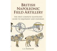 British Napoleonic Field Artillery : The First Complete Illustrated Guide to Equipment and Uniforms