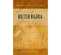 British Nigeria: A Geographical and Historical Description of the British Possessions Adjacent to the Niger River, West Africa