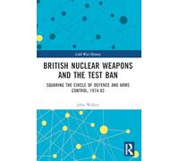 British Nuclear Weapons and the Test Ban: Squaring the Circle of Defence and Arms Control, 1974-82 (Cold War History)