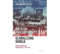British Philanthropy in the Globalizing World: Entrepreneurs and Evangelicals, 1756-1840 (Oxford Historical Monographs)