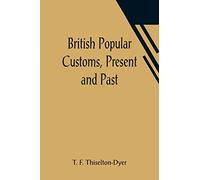 British Popular Customs, Present and Past; Illustrating the Social and Domestic Manners of the People. Arranged According to the Calendar of the Year.