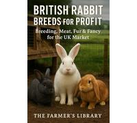 British Rabbit Breeds for Profit: Breeding, Meat, Fur & Fancy for the UK Market: A Practical Smallholder’s Guide to Sustainable, Welfare-First Rabbit Keeping and Marketing
