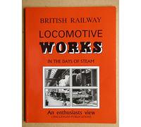 British Railway Locomotive Works in the Days of Steam: An Enthusiast's View