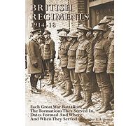 British Regiments 1914-18: Each Great War Battalion, The Formations They Served In, Dates Formed And Where And When They Served