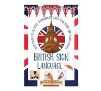BRITISH SIGN LANGUAGE: The Ultimate Guide to Learning the Basics to Mastery of BSL to Start Communicating with Your Hands and Touch Hearts in Education, Work, and Your Everyday Life