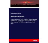 British social wasps,: an introduction to their anatomy and physiology, architecture, and general natural history, with illustrations of the different species and their nests