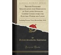 British Standard Specification for Dimensions of Insulated Annealed Copper Conductors for Electric Power and Light: Including Pressure Tests; (Revised July, 1919) (Classic Reprint)