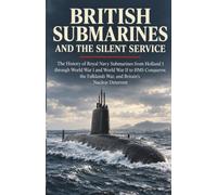 British Submarines and the Silent Service: The History of Royal Navy Submarines from Holland 1 through World War I and World War II to HMS Conqueror, ... (Submarine Warfare and Naval History)