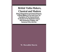 British Violin-Makers, Classical And Modern; Being A Biographical And Critical Dictionary Of British Makers Of The Violin From The Foundation Of The ... Chapters, And Numerous Ports. And