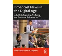 Broadcast News in the Digital Age: A Guide to Reporting, Producing and Anchoring Online and on TV