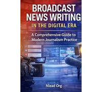 Broadcast News Writing in the Digital Era: A Comprehensive Guide to Modern Journalism Practice