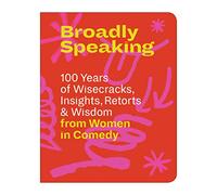 Broadly Speaking: 100 Years of Wisecracks, Insights, Retorts & Wisdom from Women in Comedy