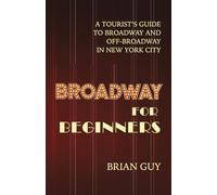 Broadway for Beginners: A Tourist's Guide to Broadway and Off-Broadway in New York City