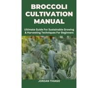 BROCCOLI CULTIVATION MANUAL: Ultimate Guide For Sustainable Growing & Harvesting Techniques For Beginners