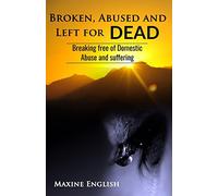 BROKEN, ABUSED AND LEFT FOR DEAD: Breaking Free of Domestic Abuse and Suffering