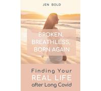 BROKEN, BREATHLESS, BORN AGAIN: Finding Your REAL LIFE after Long Covid