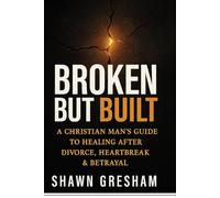 Broken But Built: A Christian Man’s Guide to Healing After Divorce, Heartbreak & Betrayal