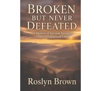 Broken But Never Defeated: A Memoir of Survival, Strength, and Unconditional Love