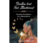 Broken but Not Shattered: Transform Your Breakup into a Breakthrough