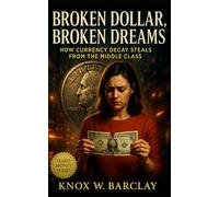 Broken Dollar, Broken Dreams: How Currency Decay Steals from the Middle Class: Exposing Inflation’s Hidden Theft and the Path to Financial Independence