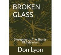 BROKEN GLASS: Sweeping Up The Shards Of Calvinism