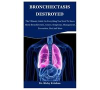 BRONCHIECTASIS DESTROYED: The Ultimate Guide On Everything You Need To Know About Bronchiectasis, Causes, Symptoms, Management, Prevention, Diet And More