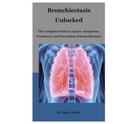 Bronchiectasis Unlocked: The Complete Guide to Causes, Symptoms, Treatment, and Prevention of bronchiectasis