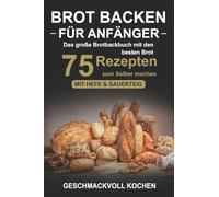 Brot backen für Anfänger: Das große Brotbackbuch mit den 75 besten Brot Rezepten zum Selber machen - Mit Hefe & Sauerteig - einfach & gesund (Inkl. Pizzateig, Low Carb backen Kochbuch)