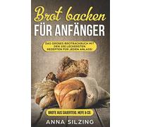 Brot backen für Anfänger: Tolles Brotbackbuch mit den 100 besten Brot Rezepten zum Selber machen - Mit Sauerteig & Hefe - einfach, schnell und sogar gesund (Inkl. Low Carb Back Rezepte Kochbu