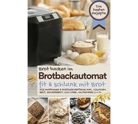 Brot backen im Brotbackautomat FIT & SCHLANK MIT BROT - Das Brotbackbuch: Die besten Rezepte für Genießer: Brot backen für Anfänger & Fortgeschrittene ... BACKEN IM BROTBACKAUTOMAT - Das Original)