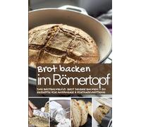 Brot backen im Römertopf: Das Brotbackbuch: Brot selber backen - 50 Rezepte für Anfänger und Fortgeschrittene (Backen - die besten Rezepte)
