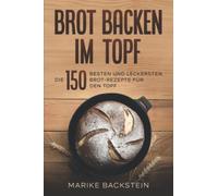 Brot backen im Topf: Die 150 besten und leckersten Brot-Rezepte für den Topf.