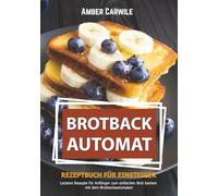 Brotbackautomat Rezeptbuch für Einsteiger: Leckere Rezepte für Anfänger zum einfachen Brot backen mit dem Brotbackautomaten (Brot backen im Brotbackautomaten)
