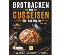 Brotbacken mit Gusseisen für Anfänger: Knusprige Brote aus dem Gusseisentopf mit einfachen Schritt-für-Schritt-Rezepten für Sauerteig, Hefeteig, süße Brote und schnelle Alltagsbrote