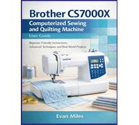 Brother CS7000X Computerized Sewing and Quilting Machine User Guide: Beginner-Friendly Instructions, Advanced Techniques, and Real-World Projects