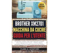 Brother XM2701 Macchina da Cucire Guida per l'Utent: Un Manuale Completo Passo dopo Passo per Principianti e Nuovi Appassionati di Cucito - ... Punti, Progetti e Risoluzione dei Problemi