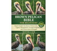 BROWN PELICAN BIBLE FOR BEGINNERS: Expert Insights into Brown Pelican Care, Captive Management, Ecological, Significant, and Conservation Strategies