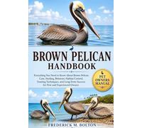 BROWN PELICAN HANDBOOK: Everything You Need to Know About Brown Pelican Care, Feeding, Behavior, Habitat Control, Training Techniques, and Long-Term Success for New and Experienced Owners
