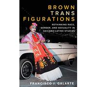 Brown Trans Figurations: Rethinking Race, Gender, and Sexuality in Chicanx/Latinx Studies (Latinx: The Future Is Now)