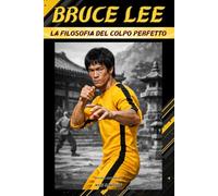 Bruce Lee - La Filosofia del Colpo Perfetto: Biografia Indipendente
