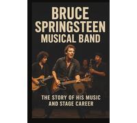 BRUCE SPRINGSTEEN MUSICAL BAND: THE STORY OF HIS MUSIC AND STAGE CAREER