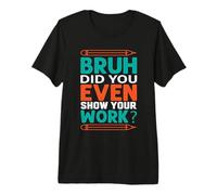Bruh Did You Even Show Your Work? Math Student Teacher Gift Premium T-Shirt